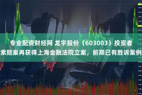 专业配资财经网 龙宇股份（603003）投资者索赔案再获得上海金融法院立案，前期已有胜诉案例