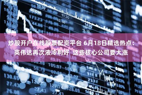 炒股开户在线股票配资平台 6月18日精选热点：英伟达再次液冷利好  这些核心公司要大涨