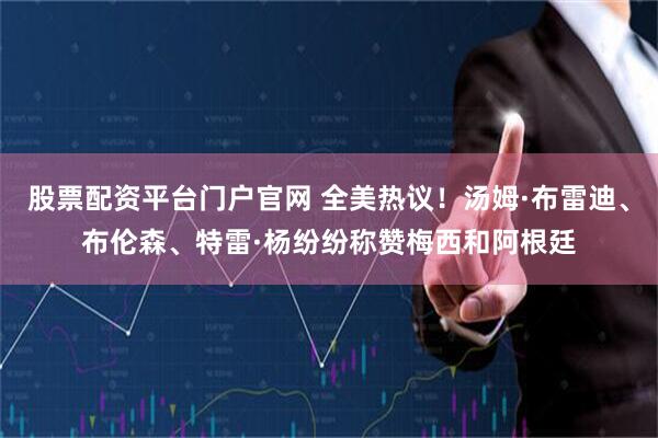 股票配资平台门户官网 全美热议！汤姆·布雷迪、布伦森、特雷·杨纷纷称赞梅西和阿根廷
