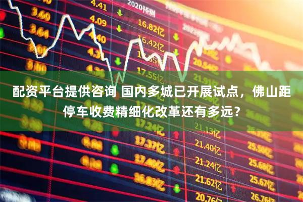 配资平台提供咨询 国内多城已开展试点，佛山距停车收费精细化改革还有多远？